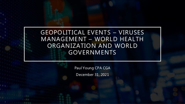 GEOPOLITICAL EVENTS – VIRUSES
MANAGEMENT – WORLD HEALTH
ORGANIZATION AND WORLD
GOVERNMENTS
Paul Young CPA CGA
December 31, 2021
 