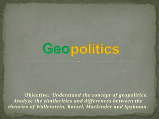 Objective: Understand the concept of geopolitics.
Analyze the similarities and differences between the
theories of Wallerstein, Ratzel, Mackinder and Spykman.
 