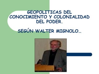 GEOPOLITICAS DEL CONOCIMIENTO Y COLONIALIDAD DEL PODER. SEGÚN WALTER MIGNOLO… 