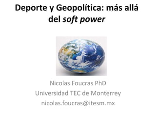 Deporte y Geopolítica: más allá
del soft power
Nicolas Foucras PhD
Universidad TEC de Monterrey
nicolas.foucras@itesm.mx
 