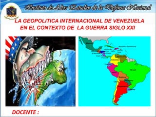 LA GEOPOLITICA INTERNACIONAL DE VENEZUELA
EN EL CONTEXTO DE LA GUERRA SIGLO XXI
DOCENTE :
 