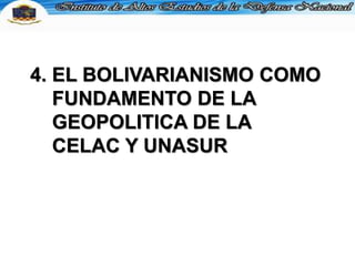 4. EL BOLIVARIANISMO COMO
FUNDAMENTO DE LA
GEOPOLITICA DE LA
CELAC Y UNASUR
 