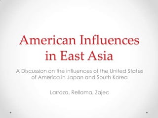 American Influences
    in East Asia
A Discussion on the influences of the United States
      of America in Japan and South Korea

             Larroza, Rellama, Zajec
 