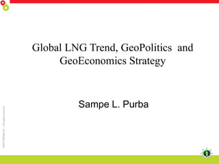 2009 © BPMIGAS – All rights reserved

Global LNG Trend, GeoPolitics and
GeoEconomics Strategy

Sampe L. Purba

1

 