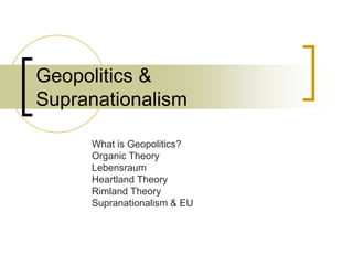Geopolitics &
Supranationalism
What is Geopolitics?
Organic Theory
Lebensraum
Heartland Theory
Rimland Theory
Supranationalism & EU
 