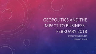 GEOPOLITICS AND THE
IMPACT TO BUSINESS -
FEBRUARY 2018
BY: PAUL YOUNG CPA, CGA
FEBRUARY 6, 2018
 