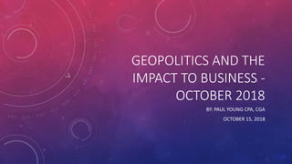 GEOPOLITICS AND THE
IMPACT TO BUSINESS -
OCTOBER 2018
BY: PAUL YOUNG CPA, CGA
OCTOBER 15, 2018
 