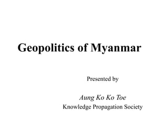 Presented by
Aung Ko Ko Toe
Knowledge Propagation Society
Geopolitics of Myanmar
 
