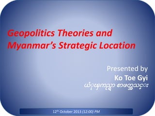 Geopolitics Theories and
Myanmar’s Strategic Location
Presented by
Ko Toe Gyi
ယံုၾကည္ရာ စာဖတ္အသင္ု
12th October 2013 (12:00) PM
 