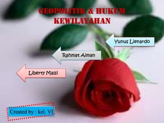 GEOPOLITIK & HUKUM
KEWILAYAHAN
Liberty Malsi
Yunus Lienardo
Rahmat Aiman
Created by : kel. VI
 