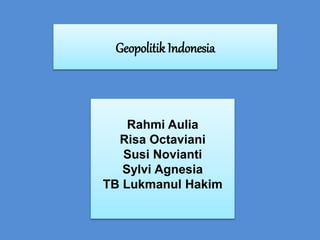 Geopolitik Indonesia
Rahmi Aulia
Risa Octaviani
Susi Novianti
Sylvi Agnesia
TB Lukmanul Hakim
 
