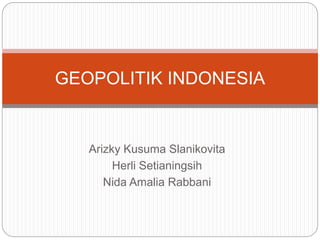 Arizky Kusuma Slanikovita
Herli Setianingsih
Nida Amalia Rabbani
GEOPOLITIK INDONESIA
 