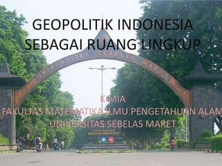 GEOPOLITIK INDONESIA
    SEBAGAI RUANG LINGKUP


                   KIMIA
FAKULTAS MATEMATIKA ILMU PENGETAHUAN ALAM
         UNIVERSITAS SEBELAS MARET
                    2012
 