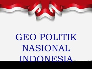 GEO POLITIK
NASIONAL
INDONESIA
 