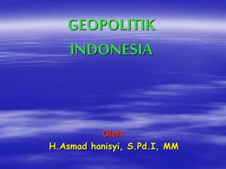 GEOPOLITIK
INDONESIA
Oleh:
H.Asmad hanisyi, S.Pd.I, MM
 