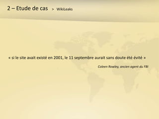 2 – Etude de cas         > WikiLeaks




« si le site avait existé en 2001, le 11 septembre aurait sans doute été évité »
                                                    Coleen Rowley, ancien agent du FBI
 