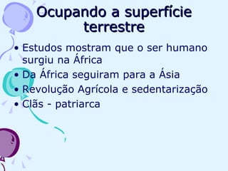 Ocupando a superfície terrestre Estudos mostram que o ser humano surgiu na África Da África seguiram para a Ásia Revolução Agrícola e sedentarização Clãs - patriarca 