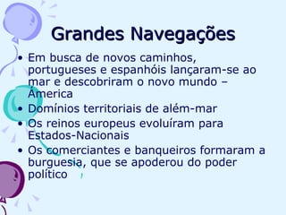 Grandes Navegações Em busca de novos caminhos, portugueses e espanhóis lançaram-se ao mar e descobriram o novo mundo – Ámerica Domínios territoriais de além-mar Os reinos europeus evoluíram para Estados-Nacionais Os comerciantes e banqueiros formaram a burguesia, que se apoderou do poder político 