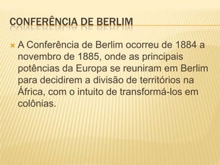 Conferência de BerlimA Conferência de Berlim ocorreu de 1884 a novembro de 1885, onde as principais potências da Europa se reuniram em Berlim para decidirem a divisão de territórios na África, com o intuito de transformá-los em colônias.