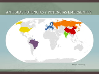ANTIGUAS POTENCIAS Y POTENCIAS EMERGENTES 
http://es.wikipedia.org 
 