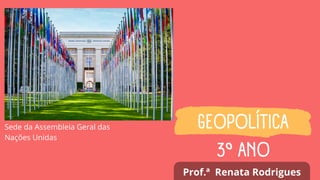 GEOPOLÍTICA
3º ANO
Sede da Assembleia Geral das
Nações Unidas
Prof.ª Renata Rodrigues
 