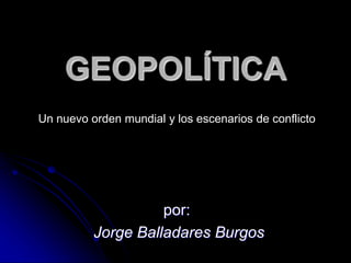 GEOPOLÍTICA 
Un nuevo orden mundial y los escenarios de conflicto 
por: 
Jorge Balladares Burgos 
 