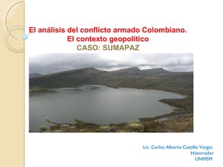 El análisis del conflicto armado Colombiano.
El contexto geopolítico
CASO: SUMAPAZ
Lic. Carlos Alberto Castillo Vargas
Historiador
UNMSM
 