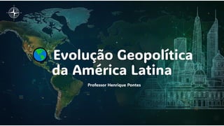 Evolução Geopolítica
da América Latina
Professor Henrique Pontes
 