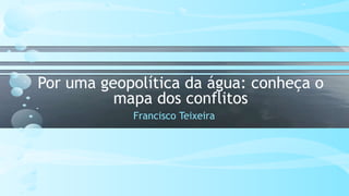 Por uma geopolítica da água: conheça o
mapa dos conflitos
Francisco Teixeira
 