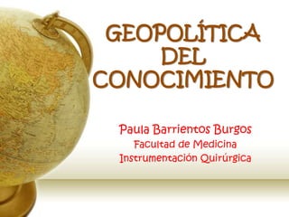 GEOPOLÍTICA DEL CONOCIMIENTO Paula Barrientos Burgos Facultad de Medicina Instrumentación Quirúrgica 