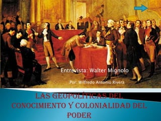 La Entrevista: Walter Mignolo Por: Wilfredo Antonio Rivera Las geopolíticas del conocimiento y colonialidad del poder 
