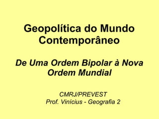 Geopolítica do Mundo Contemporâneo De Uma Ordem Bipolar à Nova Ordem Mundial CMRJ/PREVEST Prof. Vinícius - Geografia 2 