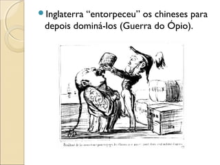 Inglaterra “entorpeceu” os chineses para
depois dominá-los (Guerra do Ópio).
 