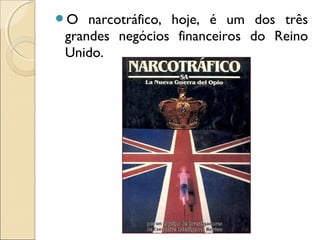 O narcotráfico, hoje, é um dos três
grandes negócios financeiros do Reino
Unido.
 
