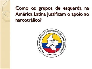 Como os grupos de esquerda naComo os grupos de esquerda na
América Latina justificam o apoio aoAmérica Latina justificam o apoio ao
narcotráfico?narcotráfico?
 