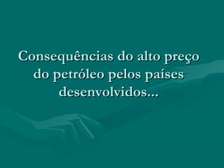 Consequências do alto preço
  do petróleo pelos países
      desenvolvidos...
 