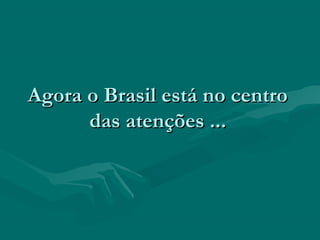 Agora o Brasil está no centro
      das atenções ...
 