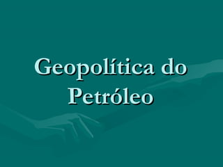 Geopolítica do
  Petróleo
 