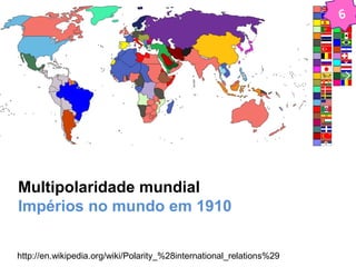 6 
Multipolaridade mundial 
Impérios no mundo em 1910 
http://en.wikipedia.org/wiki/Polarity_%28international_relations%29 
 