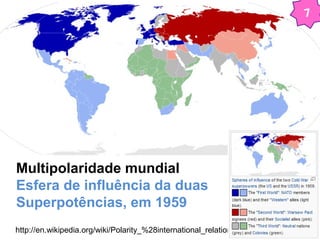 7 
Multipolaridade mundial 
Esfera de influência da duas 
Superpotências, em 1959 
http://en.wikipedia.org/wiki/Polarity_%28international_relations%29 
 