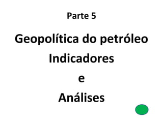 Parte 5 
Geopolítica do petróleo 
Indicadores 
e 
Análises 
 