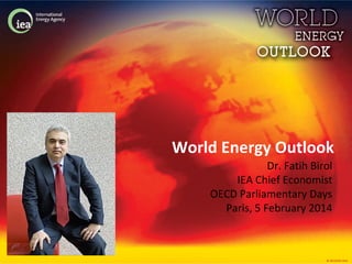 World Energy Outlook 
Dr. Fatih Birol 
IEA Chief Economist 
OECD Parliamentary Days 
Paris, 5 February 2014 
© OECD/IEA 2014 
 