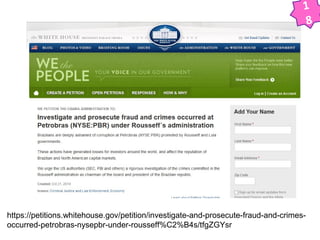 https://petitions.whitehouse.gov/petition/investigate-and-prosecute-fraud-and-crimes-occurred- 
petrobras-nysepbr-under-rousseff%C2%B4s/tfgZGYsr 
1 
8 
 