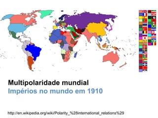 http://en.wikipedia.org/wiki/Polarity_%28international_relations%29
Multipolaridade mundial
Impérios no mundo em 1910
 