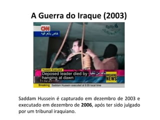 A Guerra do Iraque (2003)
Saddam Hussein é capturado em dezembro de 2003 e
executado em dezembro de 2006, após ter sido julgado
por um tribunal iraquiano.
 