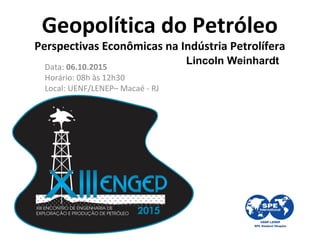 Geopolítica do Petróleo
Perspectivas Econômicas na Indústria Petrolífera
Lincoln Weinhardt
Data: 06.10.2015
Horário: 08h às 12h30
Local: UENF/LENEP– Macaé - RJ
 