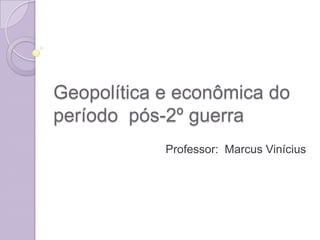 Geopolítica e econômica do período  pós-2º guerra Professor:  Marcus Vinícius 