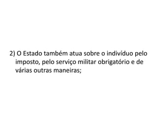 2) O Estado também atua sobre o indivíduo pelo
imposto, pelo serviço militar obrigatório e de
várias outras maneiras;
 