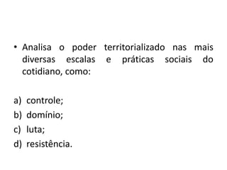 • Analisa o poder territorializado nas mais
diversas escalas e práticas sociais do
cotidiano, como:
a) controle;
b) domínio;
c) luta;
d) resistência.
 