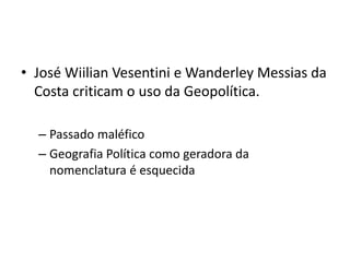 • José Wiilian Vesentini e Wanderley Messias da
Costa criticam o uso da Geopolítica.
– Passado maléfico
– Geografia Política como geradora da
nomenclatura é esquecida
 